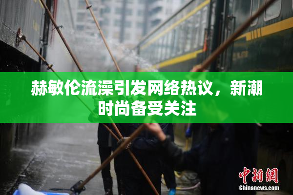 赫敏伦流澡引发网络热议，新潮时尚备受关注