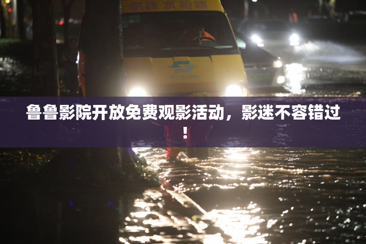 鲁鲁影院开放免费观影活动，影迷不容错过！