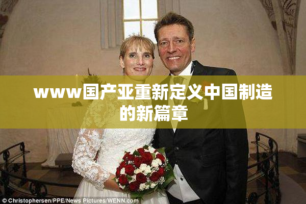 www国产亚重新定义中国制造的新篇章