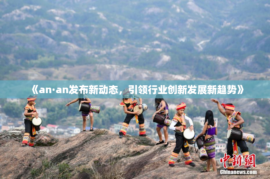《an·an发布新动态，引领行业创新发展新趋势》