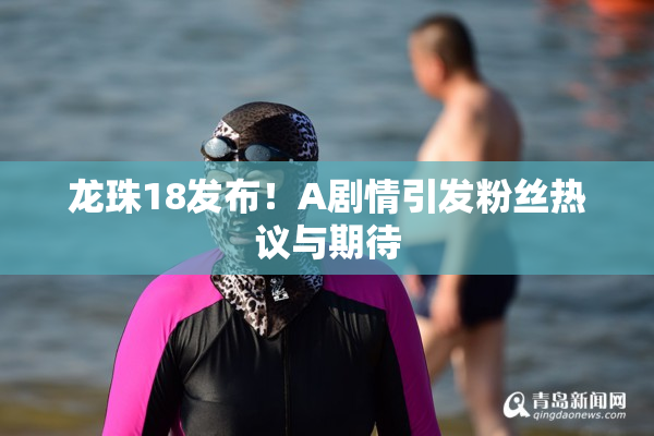 龙珠18发布！A剧情引发粉丝热议与期待