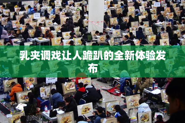 乳夹调戏让人跪趴的全新体验发布