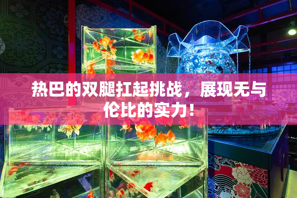 热巴的双腿扛起挑战，展现无与伦比的实力！