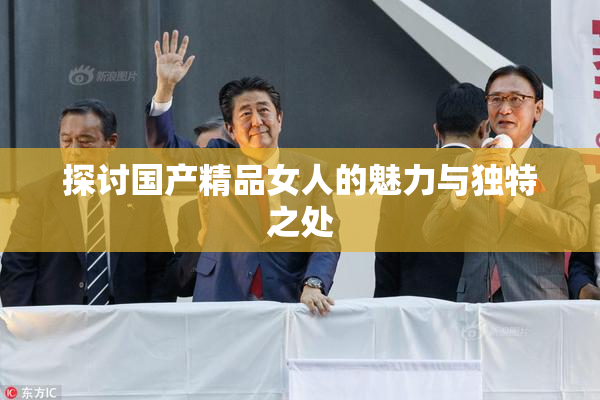 探讨国产精品女人的魅力与独特之处