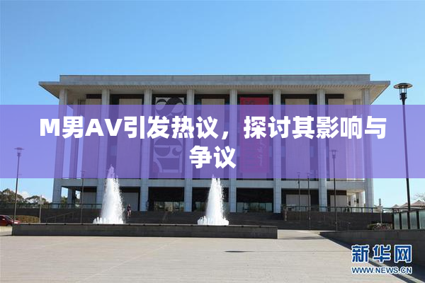 M男AV引发热议，探讨其影响与争议