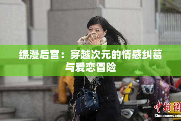 综漫后宫：穿越次元的情感纠葛与爱恋冒险