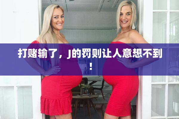 打赌输了，J的罚则让人意想不到！