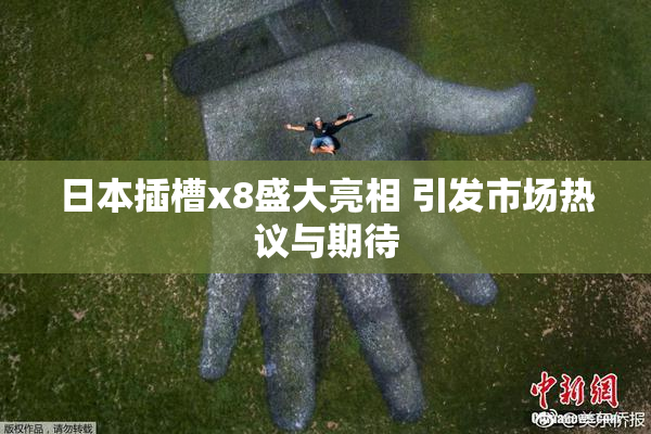 日本插槽x8盛大亮相 引发市场热议与期待