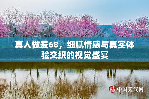 真人做爰68，细腻情感与真实体验交织的视觉盛宴