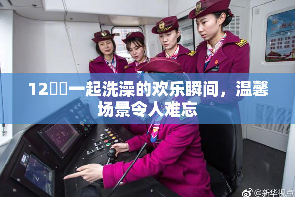 12妺妺一起洗澡的欢乐瞬间，温馨场景令人难忘