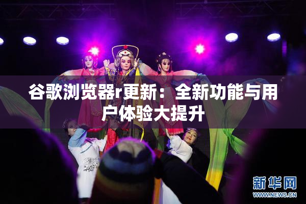 谷歌浏览器r更新：全新功能与用户体验大提升