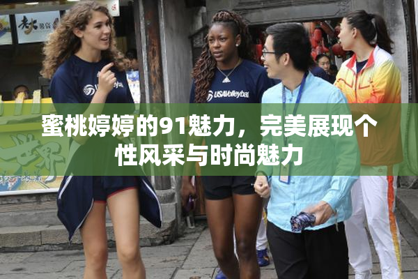 蜜桃婷婷的91魅力，完美展现个性风采与时尚魅力