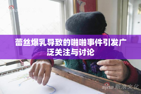 蕾丝爆乳导致的啪啪事件引发广泛关注与讨论