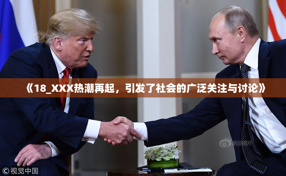 《18_XXX热潮再起，引发了社会的广泛关注与讨论》