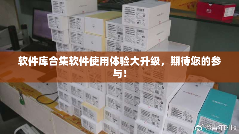 软件库合集软件使用体验大升级，期待您的参与！