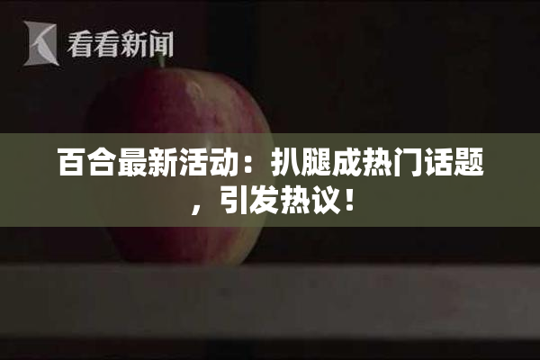 百合最新活动：扒腿成热门话题，引发热议！