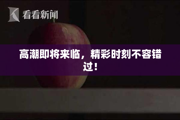 高潮即将来临，精彩时刻不容错过！