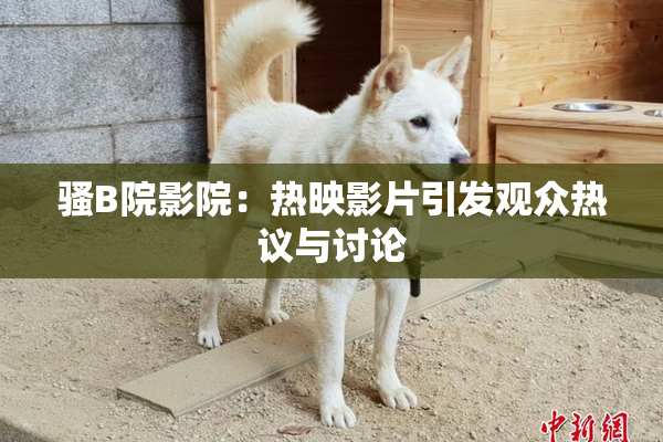 骚B院影院：热映影片引发观众热议与讨论