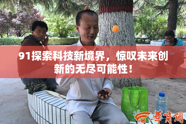 91探索科技新境界，惊叹未来创新的无尽可能性！