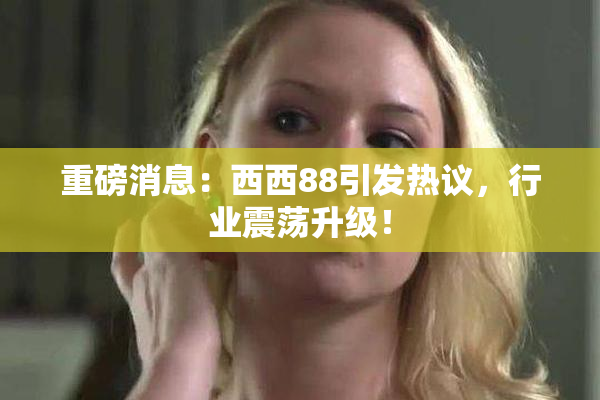 重磅消息：西西88引发热议，行业震荡升级！