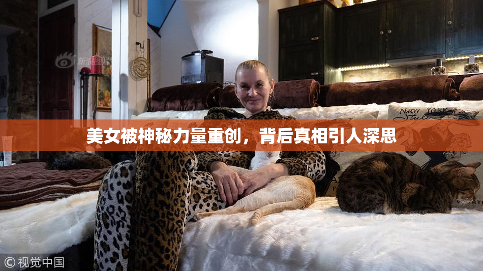 美女被神秘力量重创，背后真相引人深思