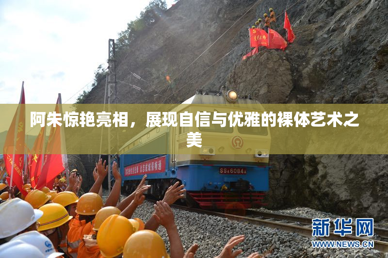 阿朱惊艳亮相，展现自信与优雅的裸体艺术之美