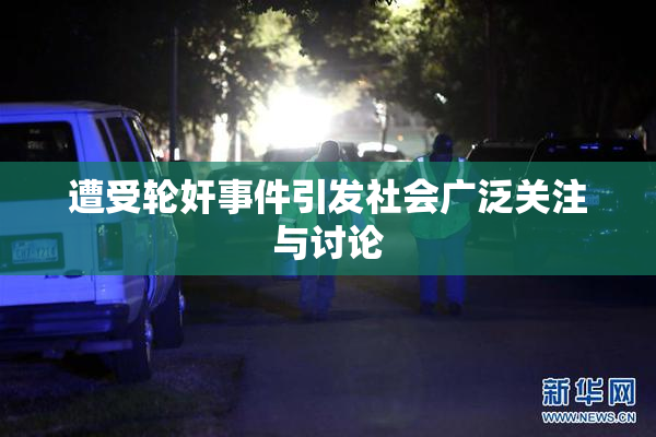 遭受轮奸事件引发社会广泛关注与讨论