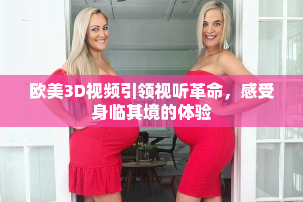 欧美3D视频引领视听革命，感受身临其境的体验