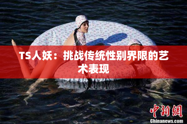 TS人妖：挑战传统性别界限的艺术表现