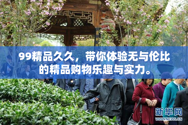 99精品久久，带你体验无与伦比的精品购物乐趣与实力。