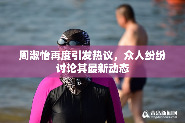周淑怡再度引发热议，众人纷纷讨论其最新动态