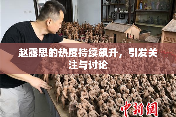 赵露思的热度持续飙升，引发关注与讨论