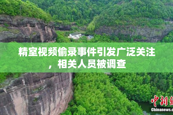 精室视频偷录事件引发广泛关注，相关人员被调查