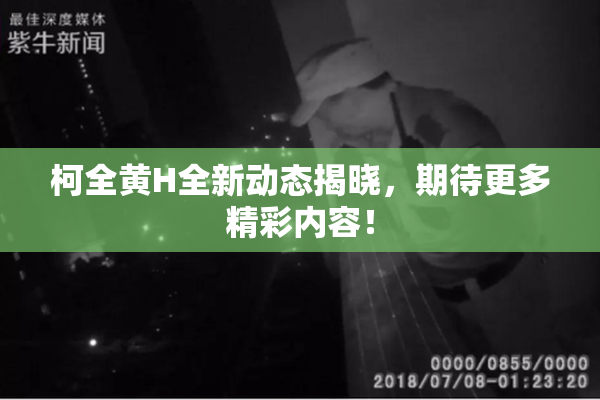 柯全黄H全新动态揭晓，期待更多精彩内容！