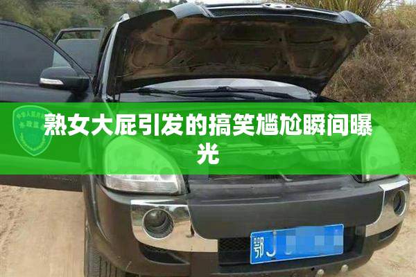 熟女大屁引发的搞笑尴尬瞬间曝光