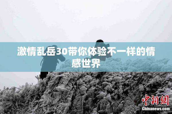 激情乱岳30带你体验不一样的情感世界