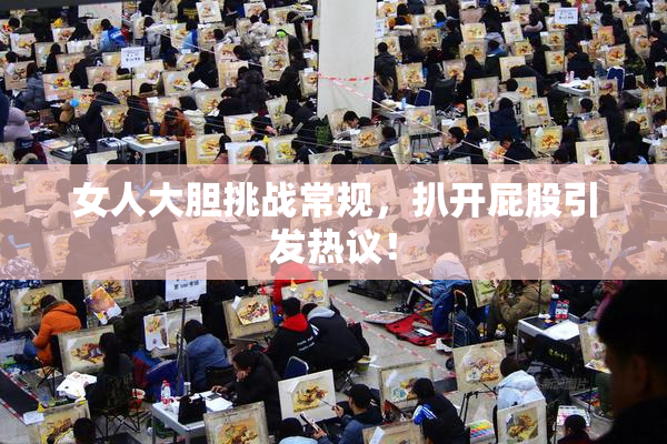 女人大胆挑战常规，扒开屁股引发热议！