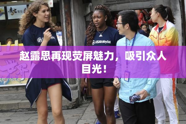 赵露思再现荧屏魅力，吸引众人目光！