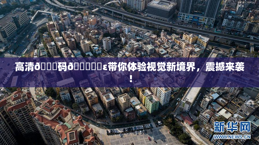 高清🈚码🔞❌‌ε带你体验视觉新境界，震撼来袭！