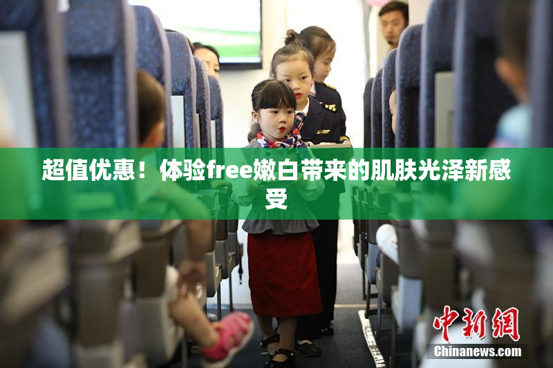 超值优惠！体验free嫩白带来的肌肤光泽新感受