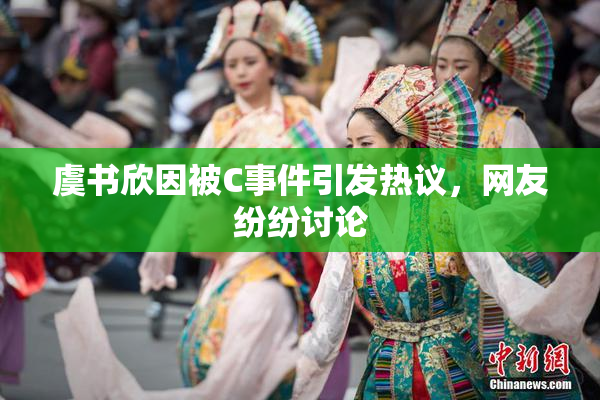虞书欣因被C事件引发热议，网友纷纷讨论