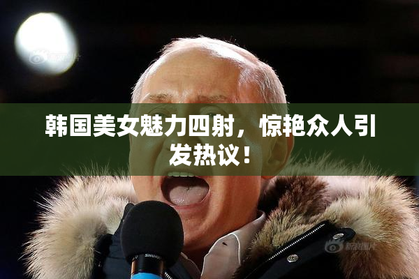 韩国美女魅力四射，惊艳众人引发热议！