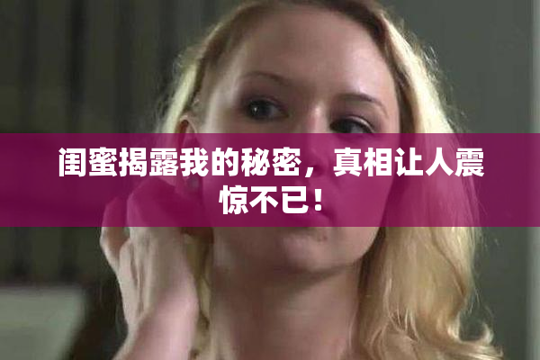 闺蜜揭露我的秘密，真相让人震惊不已！