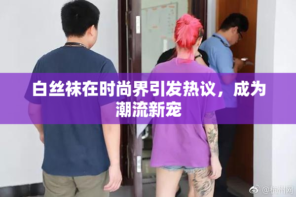 白丝袜在时尚界引发热议，成为潮流新宠