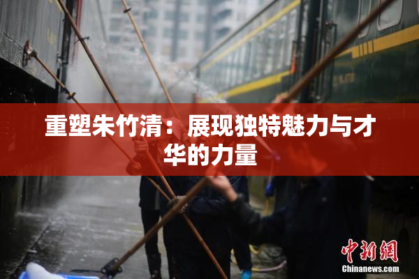 重塑朱竹清：展现独特魅力与才华的力量