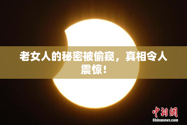 老女人的秘密被偷窥，真相令人震惊！