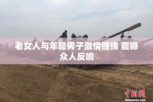 老女人与年轻男子激情缠绵 震撼众人反响