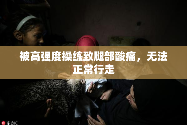 被高强度操练致腿部酸痛，无法正常行走