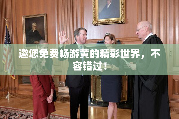 邀您免费畅游黄的精彩世界，不容错过！