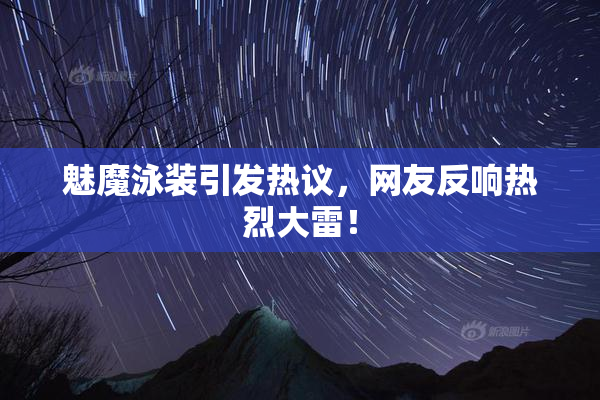 魅魔泳装引发热议，网友反响热烈大雷！